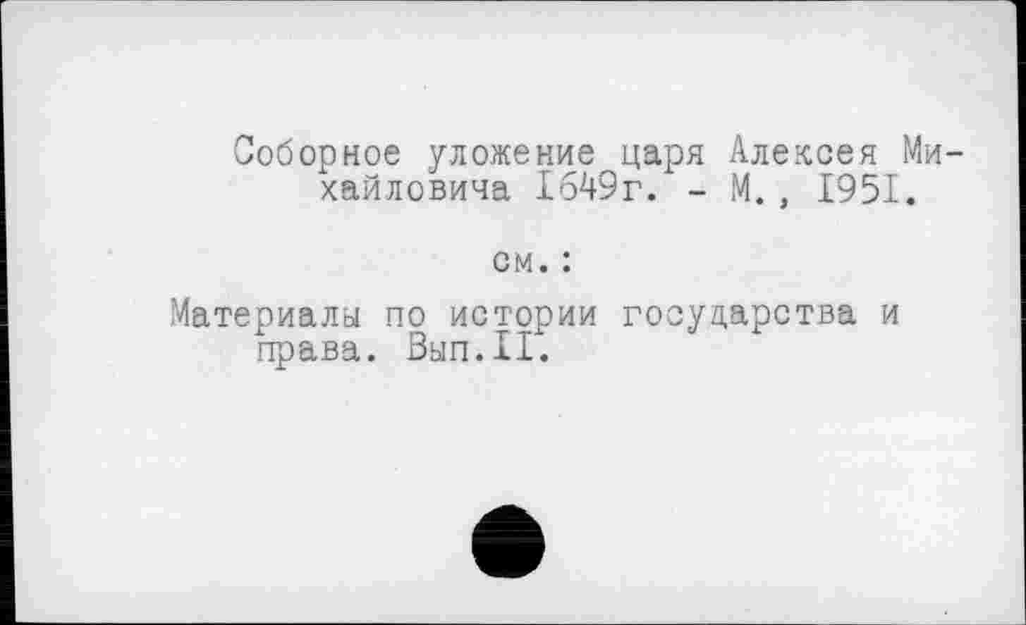 ﻿Соборное уложение царя Алексея Михайловича 1649г. - М. , 1951.
см. :
Материала по истории государства и права. Ban.II.